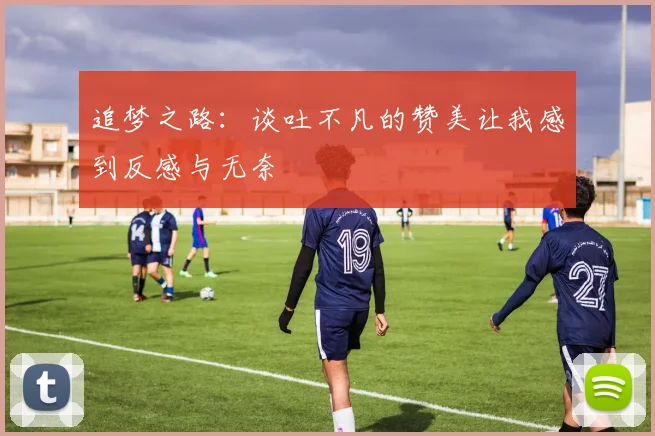 追梦之路：谈吐不凡的赞美让我感到反感与无奈
