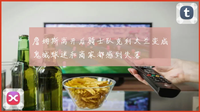 詹姆斯离开后骑士队克利夫兰变成鬼城球迷和商家都感到失落