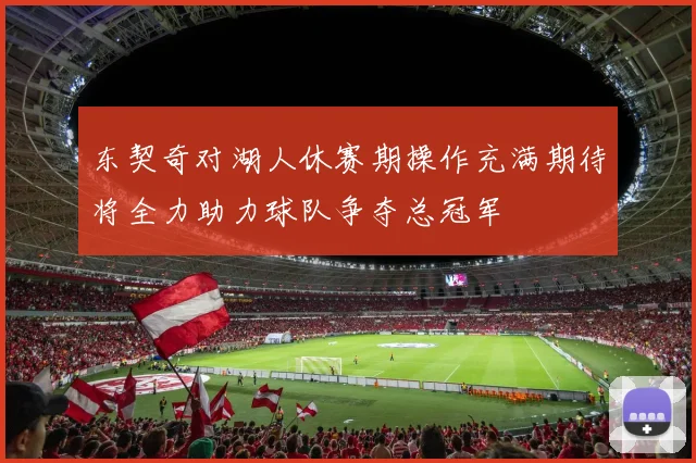 东契奇对湖人休赛期操作充满期待将全力助力球队争夺总冠军