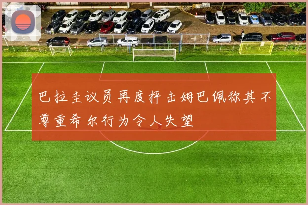 巴拉圭议员再度抨击姆巴佩称其不尊重希尔行为令人失望