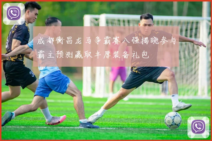 成都衡昌龙马争霸赛八强揭晓参与霸主预测赢取丰厚装备礼包