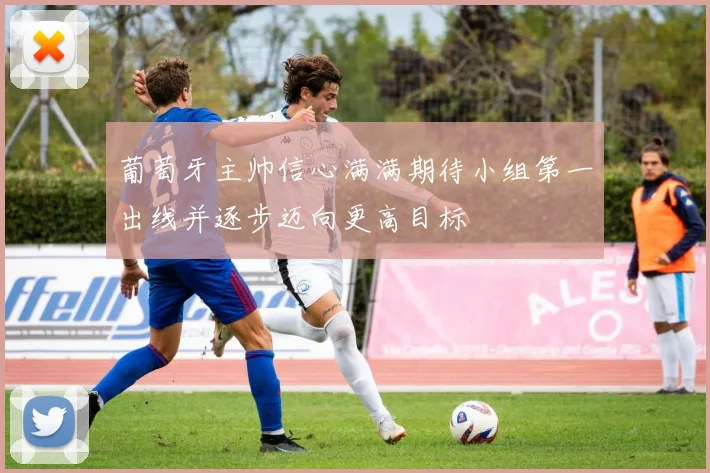 葡萄牙主帅信心满满期待小组第一出线并逐步迈向更高目标