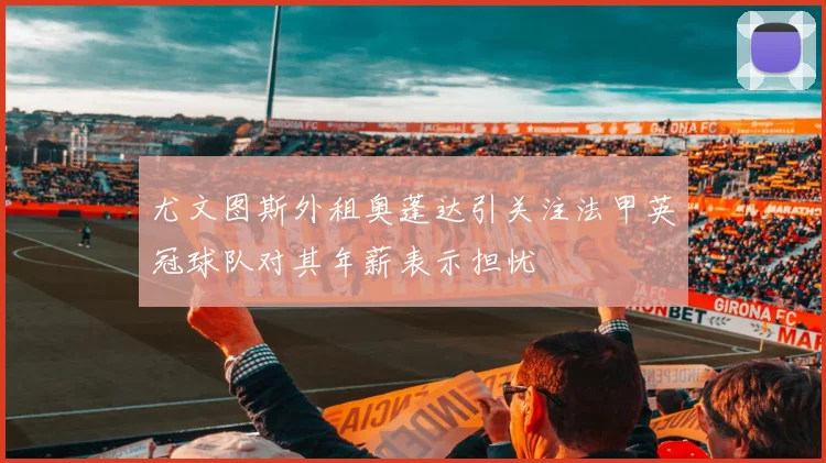 尤文图斯外租奥蓬达引关注法甲英冠球队对其年薪表示担忧
