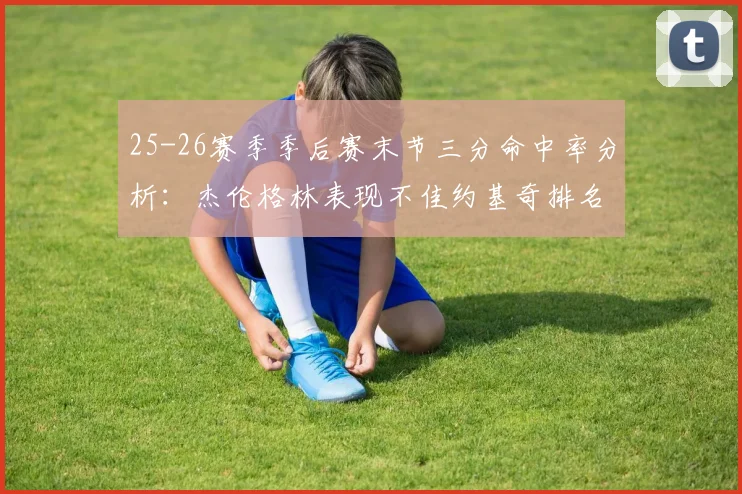 25-26赛季季后赛末节三分命中率分析：杰伦格林表现不佳约基奇排名靠后