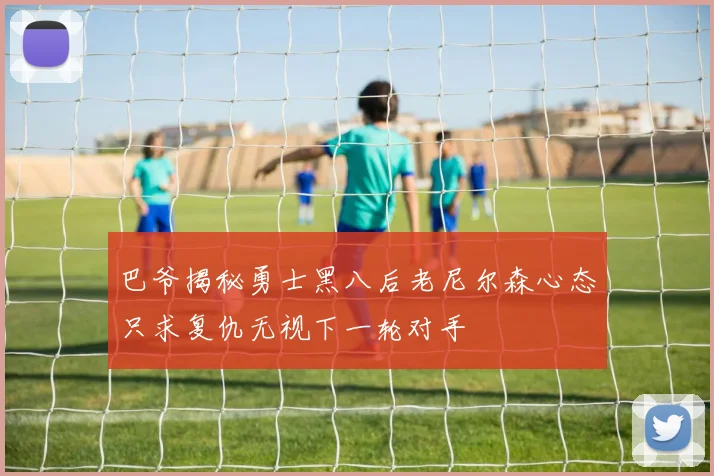 巴爷揭秘勇士黑八后老尼尔森心态只求复仇无视下一轮对手