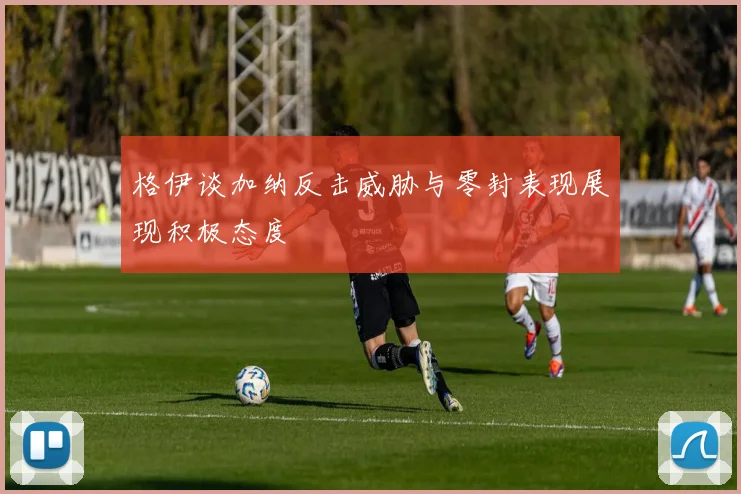 格伊谈加纳反击威胁与零封表现展现积极态度