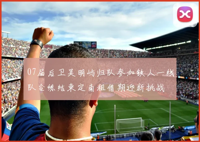 07届后卫吴明屿归队参加铁人一线队合练结束定南租借期迎新挑战
