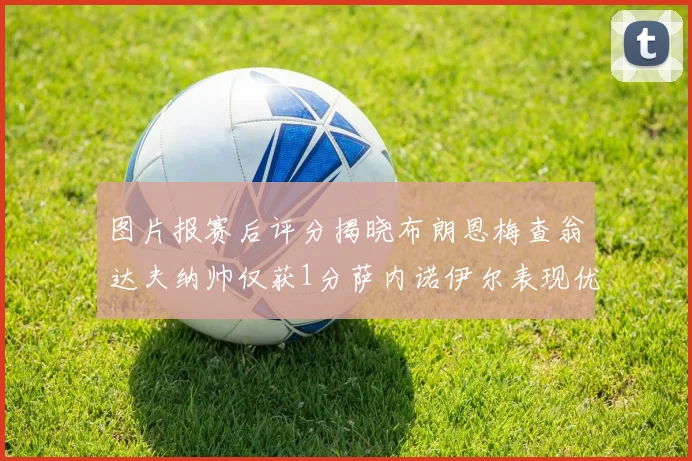 图片报赛后评分揭晓布朗恩梅查翁达夫纳帅仅获1分萨内诺伊尔表现优异获3分