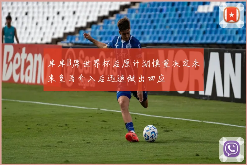 库库B席世界杯后原计划慎重决定未来皇马介入后迅速做出回应