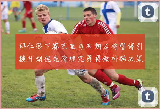 拜仁签下赛巴里与布朗后将暂停引援计划优先清理冗员再做补强决策