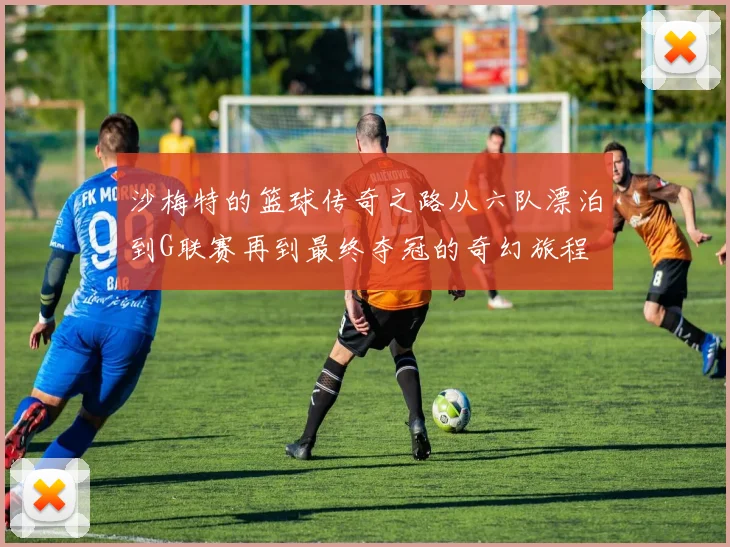 沙梅特的篮球传奇之路从六队漂泊到G联赛再到最终夺冠的奇幻旅程