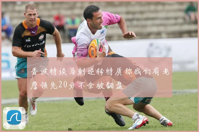 香波特谈马刺逆转特质称我们有老詹领先20分不会被翻盘